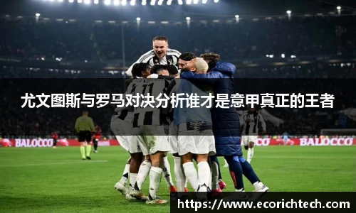 尤文图斯与罗马对决分析谁才是意甲真正的王者