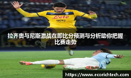 拉齐奥与尼斯激战在即比分预测与分析助你把握比赛走势
